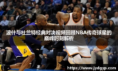 波什与杜兰特经典对决视频回顾NBA传奇球星的巅峰时刻解析