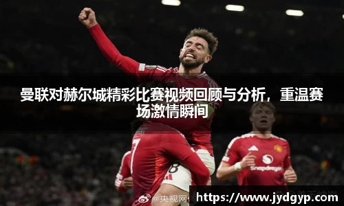 曼联对赫尔城精彩比赛视频回顾与分析，重温赛场激情瞬间
