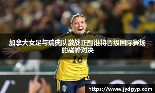 加拿大女足与瑞典队激战正酣谁将晋级国际赛场的巅峰对决