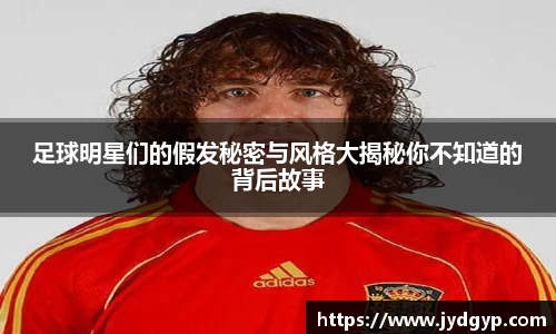 足球明星们的假发秘密与风格大揭秘你不知道的背后故事