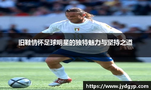 旧鞋情怀足球明星的独特魅力与坚持之道