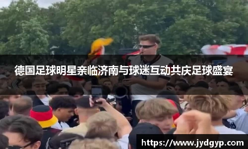 德国足球明星亲临济南与球迷互动共庆足球盛宴